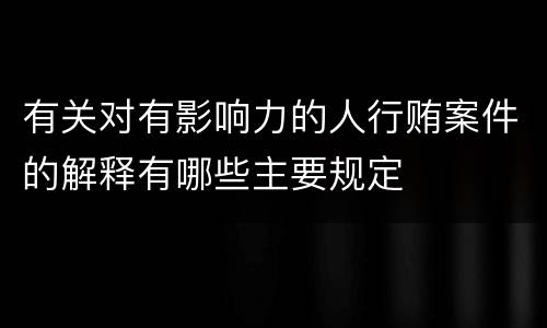 有关对有影响力的人行贿案件的解释有哪些主要规定