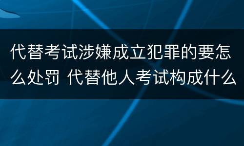 代替考试涉嫌成立犯罪的要怎么处罚 代替他人考试构成什么罪