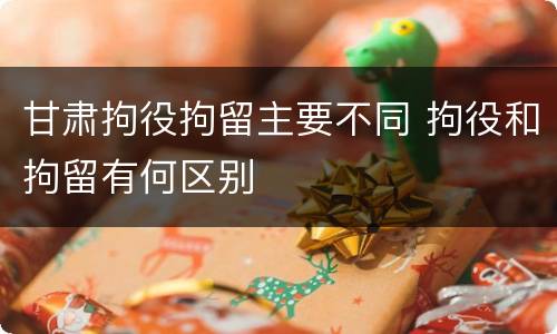 甘肃拘役拘留主要不同 拘役和拘留有何区别