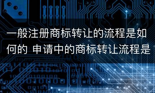 一般注册商标转让的流程是如何的 申请中的商标转让流程是什么