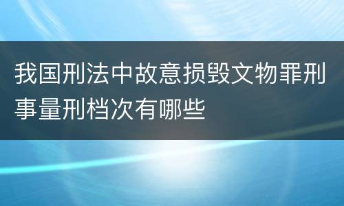 我国刑法中故意损毁文物罪刑事量刑档次有哪些