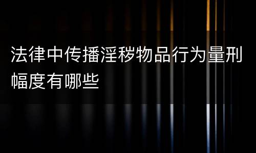 法律中传播淫秽物品行为量刑幅度有哪些
