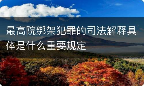 最高院绑架犯罪的司法解释具体是什么重要规定