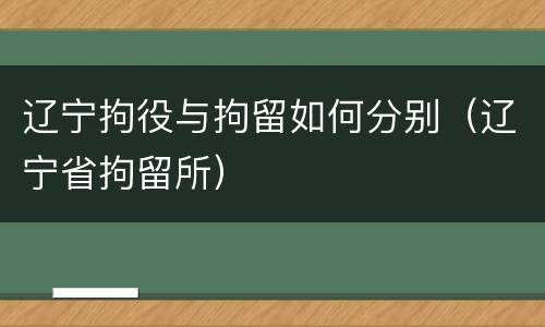 辽宁拘役与拘留如何分别（辽宁省拘留所）