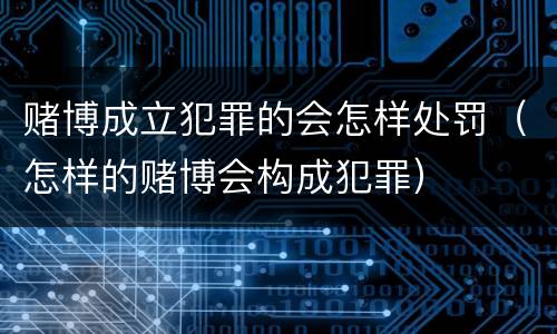 赌博成立犯罪的会怎样处罚（怎样的赌博会构成犯罪）