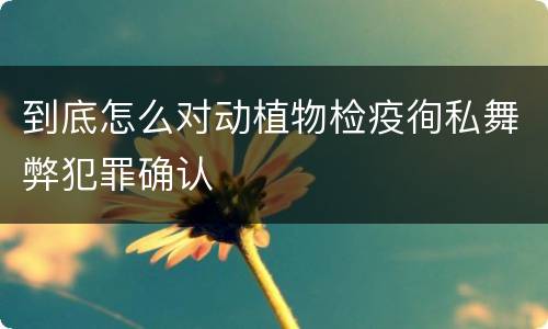 到底怎么对动植物检疫徇私舞弊犯罪确认