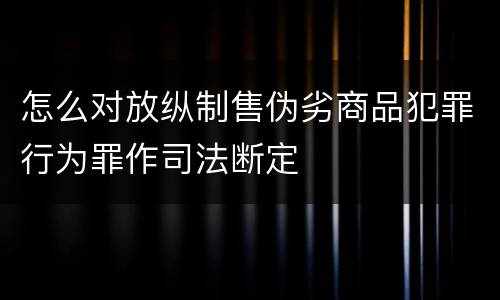 怎么对放纵制售伪劣商品犯罪行为罪作司法断定