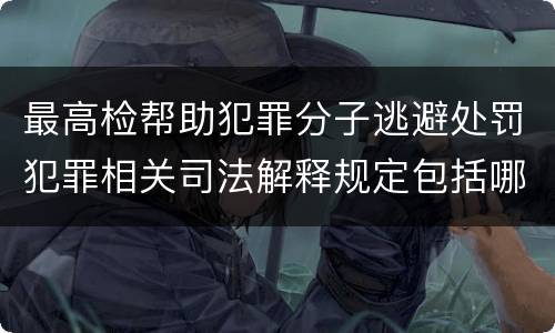 最高检帮助犯罪分子逃避处罚犯罪相关司法解释规定包括哪些