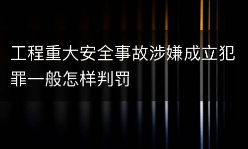 工程重大安全事故涉嫌成立犯罪一般怎样判罚