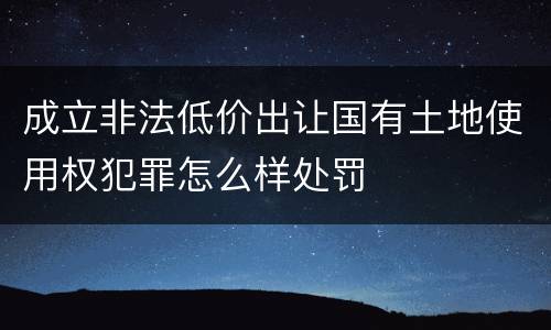 成立非法低价出让国有土地使用权犯罪怎么样处罚