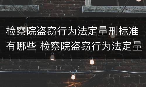 检察院盗窃行为法定量刑标准有哪些 检察院盗窃行为法定量刑标准有哪些规定