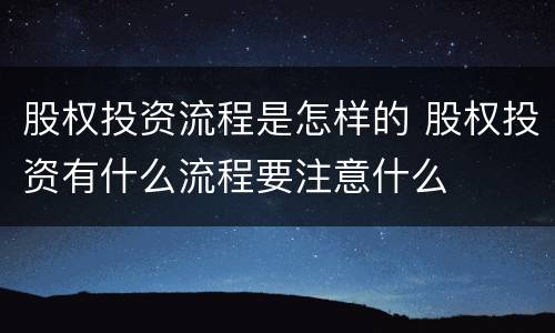 股权投资流程是怎样的 股权投资有什么流程要注意什么