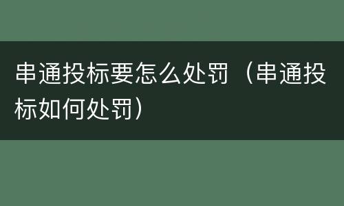 串通投标要怎么处罚（串通投标如何处罚）