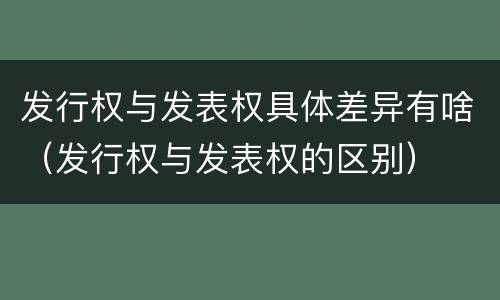 发行权与发表权具体差异有啥（发行权与发表权的区别）