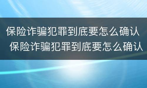 保险诈骗犯罪到底要怎么确认 保险诈骗犯罪到底要怎么确认才能判刑