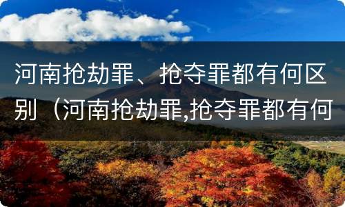 河南抢劫罪、抢夺罪都有何区别（河南抢劫罪,抢夺罪都有何区别呢）