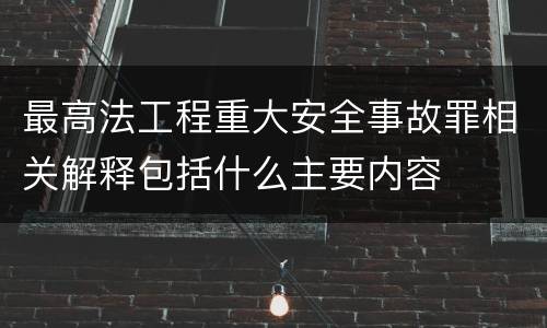 最高法工程重大安全事故罪相关解释包括什么主要内容