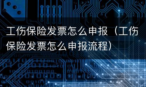 工伤保险发票怎么申报（工伤保险发票怎么申报流程）