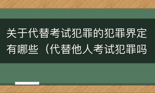 关于代替考试犯罪的犯罪界定有哪些（代替他人考试犯罪吗）