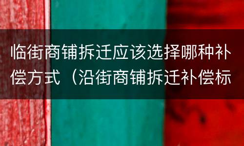 临街商铺拆迁应该选择哪种补偿方式（沿街商铺拆迁补偿标准）