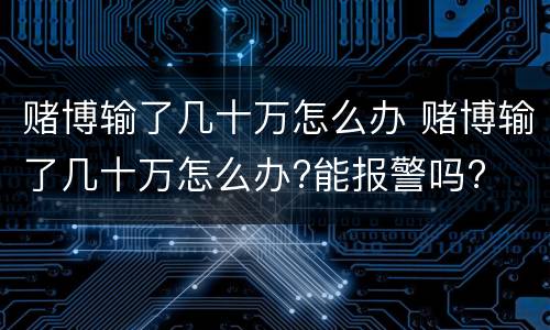 赌博输了几十万怎么办 赌博输了几十万怎么办?能报警吗?