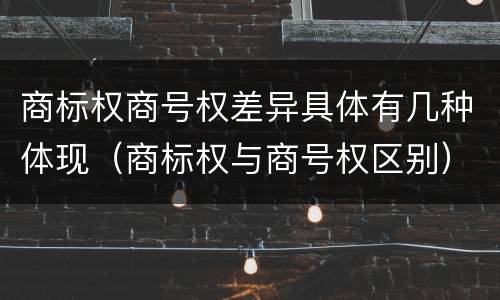 商标权商号权差异具体有几种体现（商标权与商号权区别）