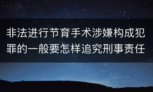 非法进行节育手术涉嫌构成犯罪的一般要怎样追究刑事责任