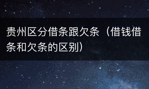 贵州区分借条跟欠条（借钱借条和欠条的区别）