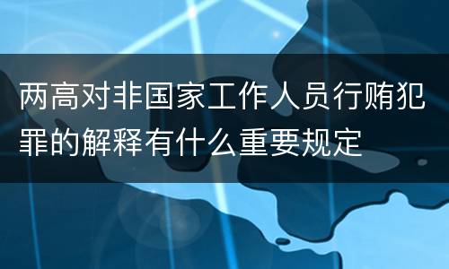 两高对非国家工作人员行贿犯罪的解释有什么重要规定
