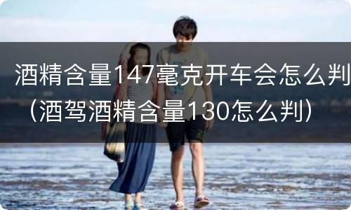 酒精含量147毫克开车会怎么判（酒驾酒精含量130怎么判）