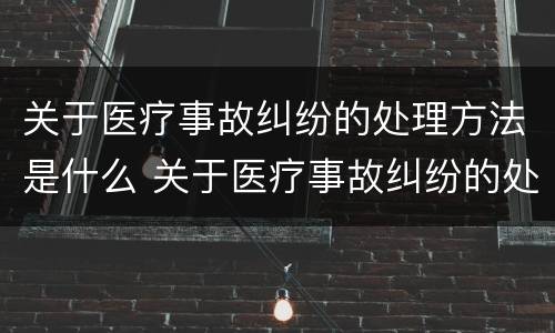 关于医疗事故纠纷的处理方法是什么 关于医疗事故纠纷的处理方法是什么