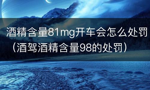 酒精含量81mg开车会怎么处罚（酒驾酒精含量98的处罚）