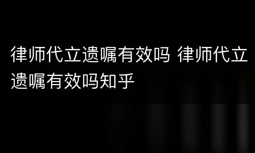 律师代立遗嘱有效吗 律师代立遗嘱有效吗知乎