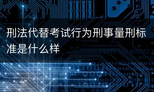 刑法代替考试行为刑事量刑标准是什么样