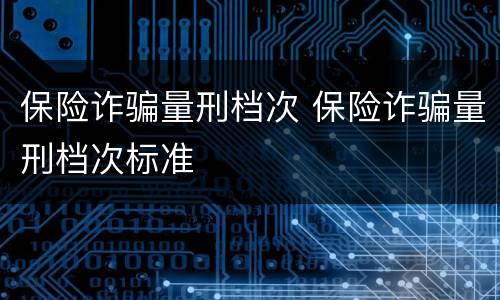保险诈骗量刑档次 保险诈骗量刑档次标准
