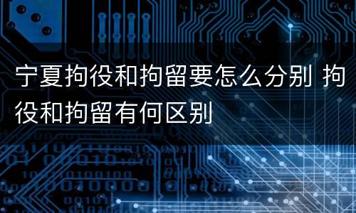 宁夏拘役和拘留要怎么分别 拘役和拘留有何区别