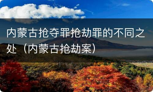 内蒙古抢夺罪抢劫罪的不同之处（内蒙古抢劫案）