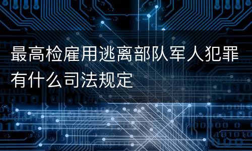 最高检雇用逃离部队军人犯罪有什么司法规定