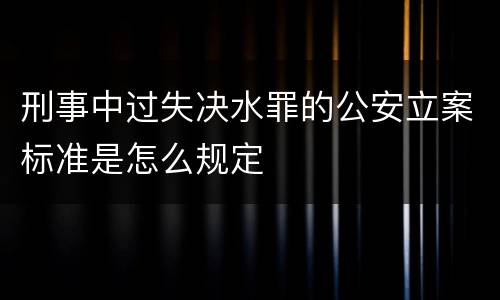 刑事中过失决水罪的公安立案标准是怎么规定