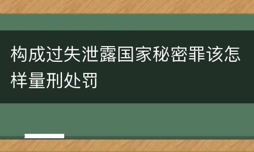 构成过失泄露国家秘密罪该怎样量刑处罚