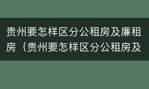 贵州要怎样区分公租房及廉租房（贵州要怎样区分公租房及廉租房的区别）