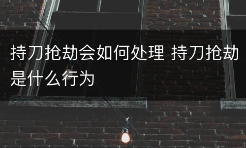 持刀抢劫会如何处理 持刀抢劫是什么行为