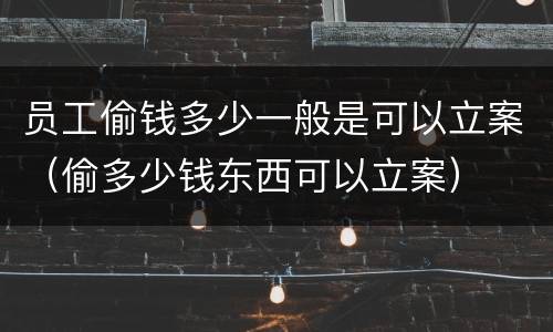 员工偷钱多少一般是可以立案（偷多少钱东西可以立案）