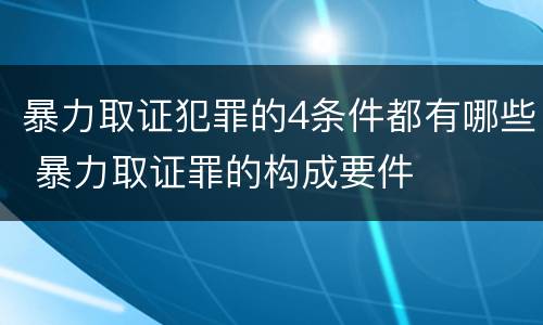 暴力取证犯罪的4条件都有哪些 暴力取证罪的构成要件