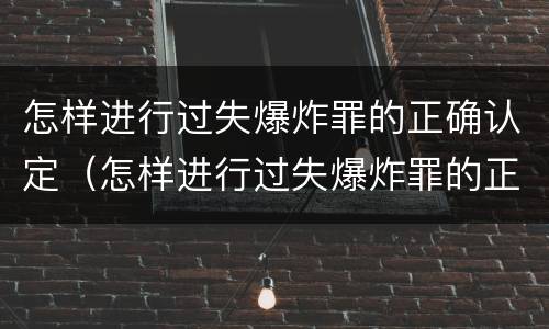 怎样进行过失爆炸罪的正确认定（怎样进行过失爆炸罪的正确认定和处罚）