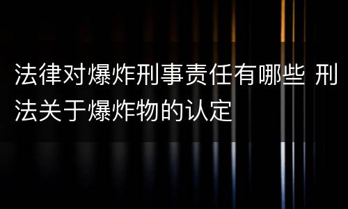 法律对爆炸刑事责任有哪些 刑法关于爆炸物的认定