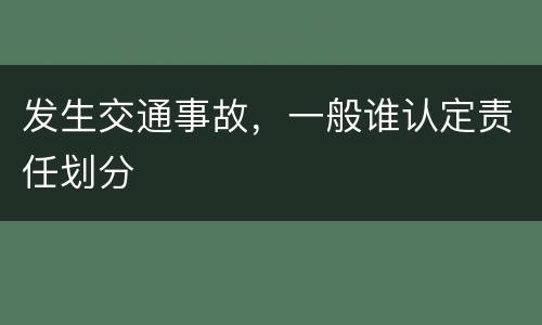 发生交通事故，一般谁认定责任划分