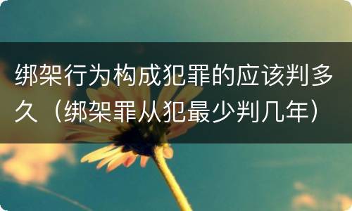 绑架行为构成犯罪的应该判多久（绑架罪从犯最少判几年）
