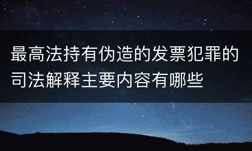 最高法持有伪造的发票犯罪的司法解释主要内容有哪些