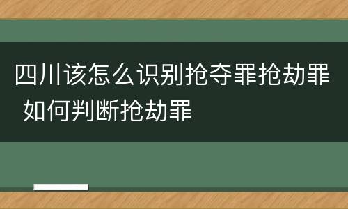 四川该怎么识别抢夺罪抢劫罪 如何判断抢劫罪